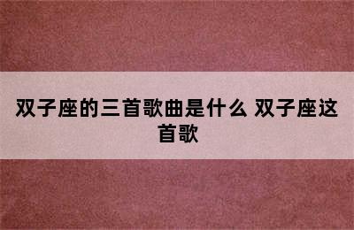 双子座的三首歌曲是什么 双子座这首歌